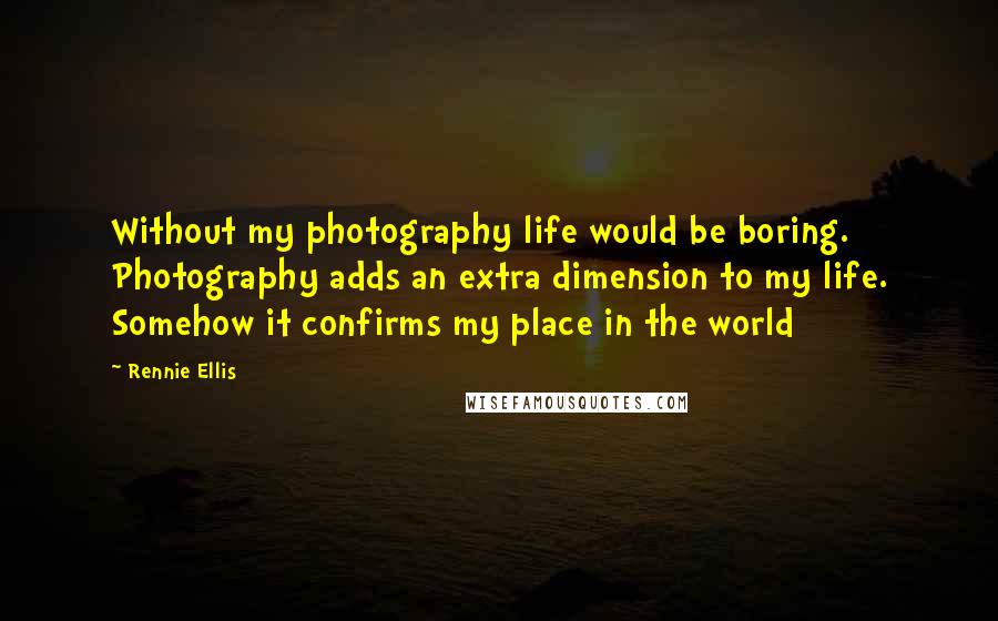 Rennie Ellis Quotes: Without my photography life would be boring. Photography adds an extra dimension to my life. Somehow it confirms my place in the world