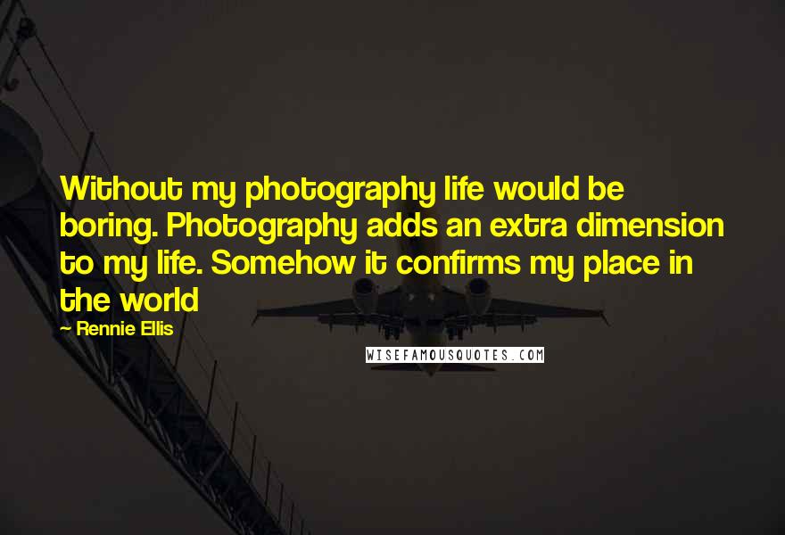 Rennie Ellis Quotes: Without my photography life would be boring. Photography adds an extra dimension to my life. Somehow it confirms my place in the world