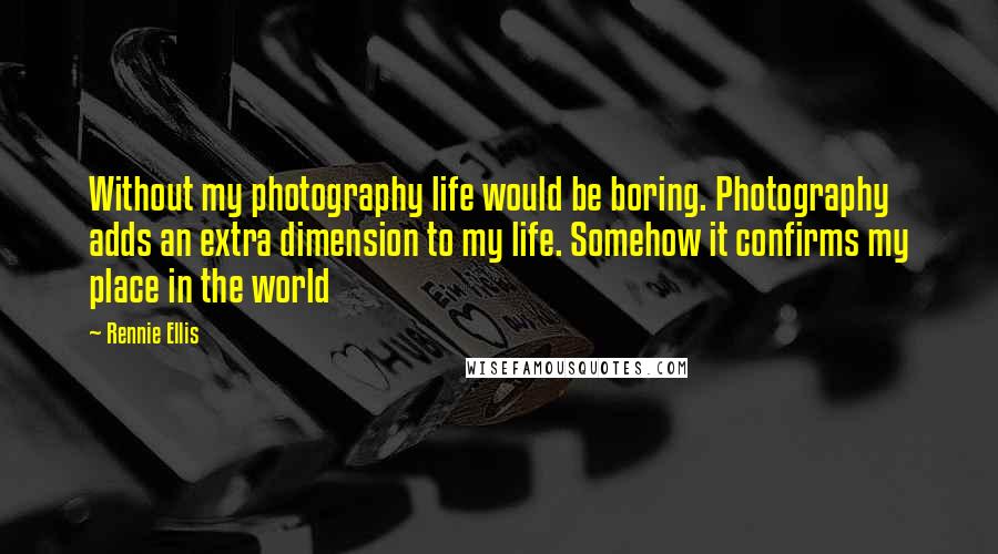 Rennie Ellis Quotes: Without my photography life would be boring. Photography adds an extra dimension to my life. Somehow it confirms my place in the world