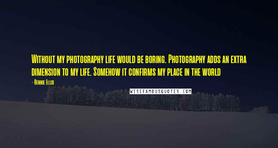 Rennie Ellis Quotes: Without my photography life would be boring. Photography adds an extra dimension to my life. Somehow it confirms my place in the world