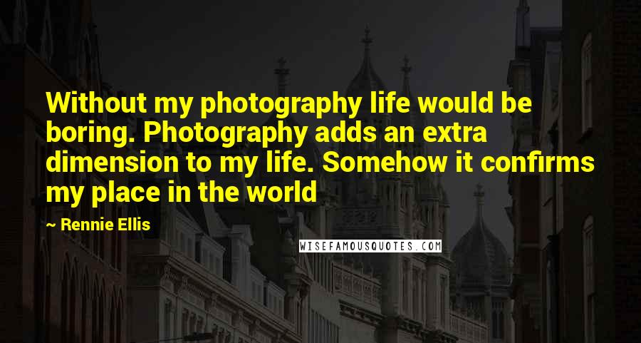 Rennie Ellis Quotes: Without my photography life would be boring. Photography adds an extra dimension to my life. Somehow it confirms my place in the world