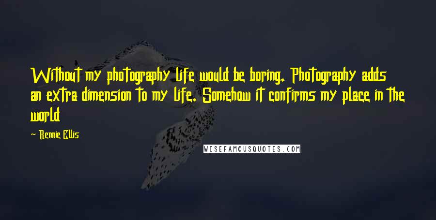 Rennie Ellis Quotes: Without my photography life would be boring. Photography adds an extra dimension to my life. Somehow it confirms my place in the world