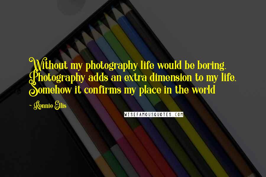 Rennie Ellis Quotes: Without my photography life would be boring. Photography adds an extra dimension to my life. Somehow it confirms my place in the world