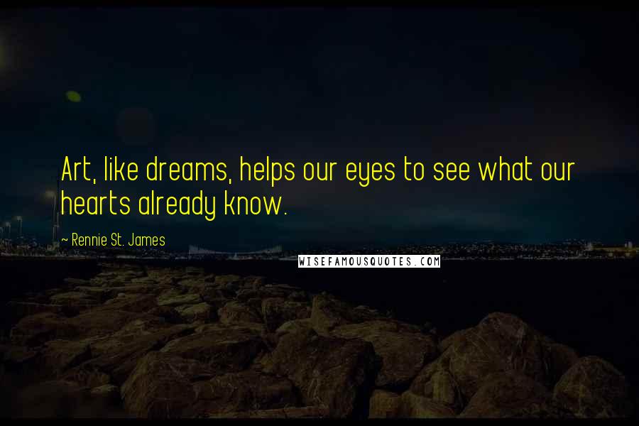 Rennie St. James Quotes: Art, like dreams, helps our eyes to see what our hearts already know.