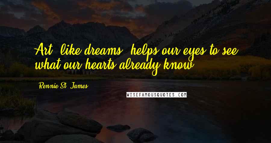 Rennie St. James Quotes: Art, like dreams, helps our eyes to see what our hearts already know.