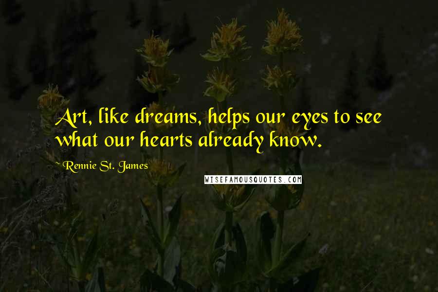 Rennie St. James Quotes: Art, like dreams, helps our eyes to see what our hearts already know.