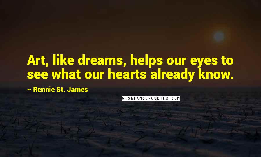 Rennie St. James Quotes: Art, like dreams, helps our eyes to see what our hearts already know.