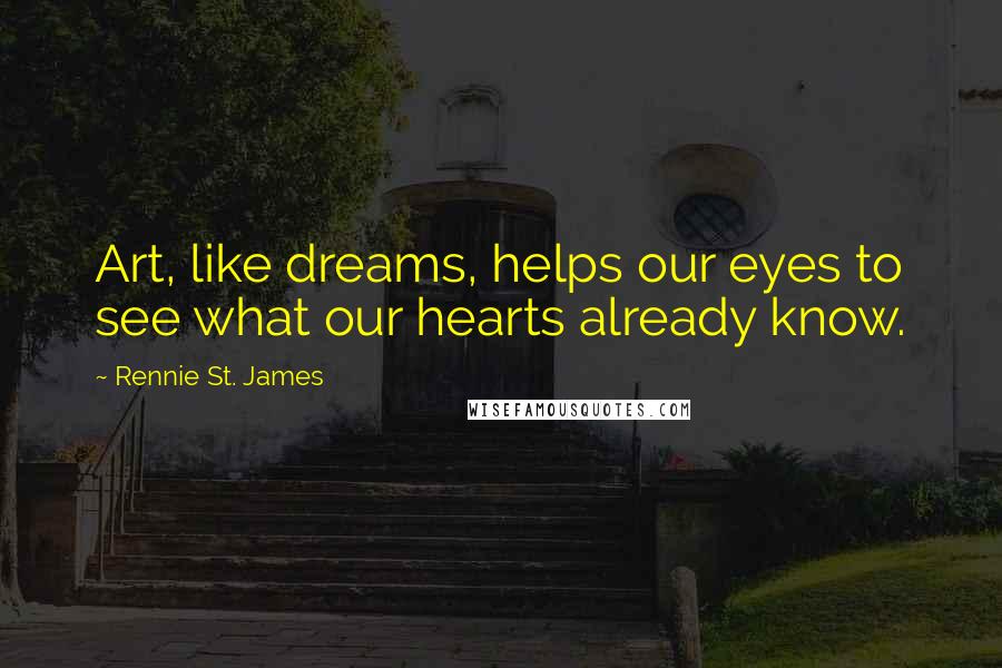 Rennie St. James Quotes: Art, like dreams, helps our eyes to see what our hearts already know.