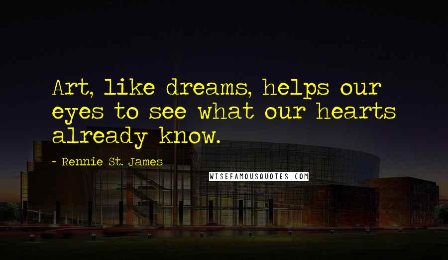 Rennie St. James Quotes: Art, like dreams, helps our eyes to see what our hearts already know.