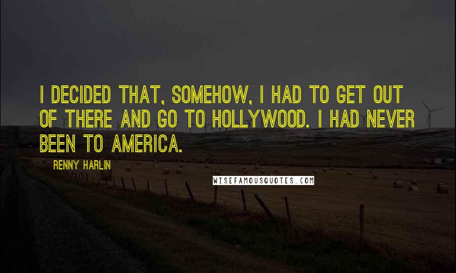 Renny Harlin Quotes: I decided that, somehow, I had to get out of there and go to Hollywood. I had never been to America.