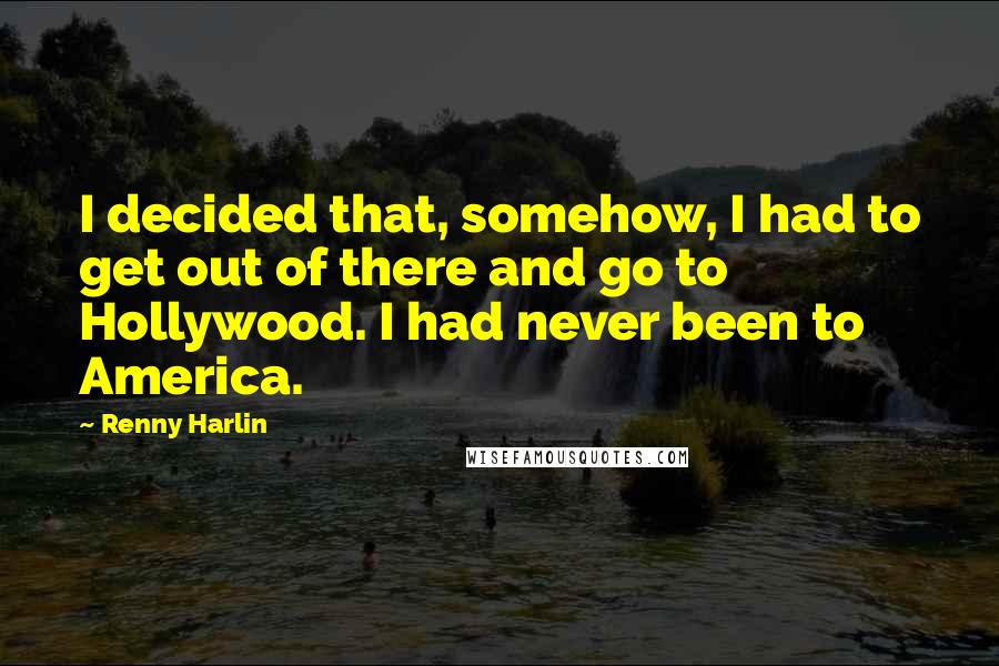 Renny Harlin Quotes: I decided that, somehow, I had to get out of there and go to Hollywood. I had never been to America.