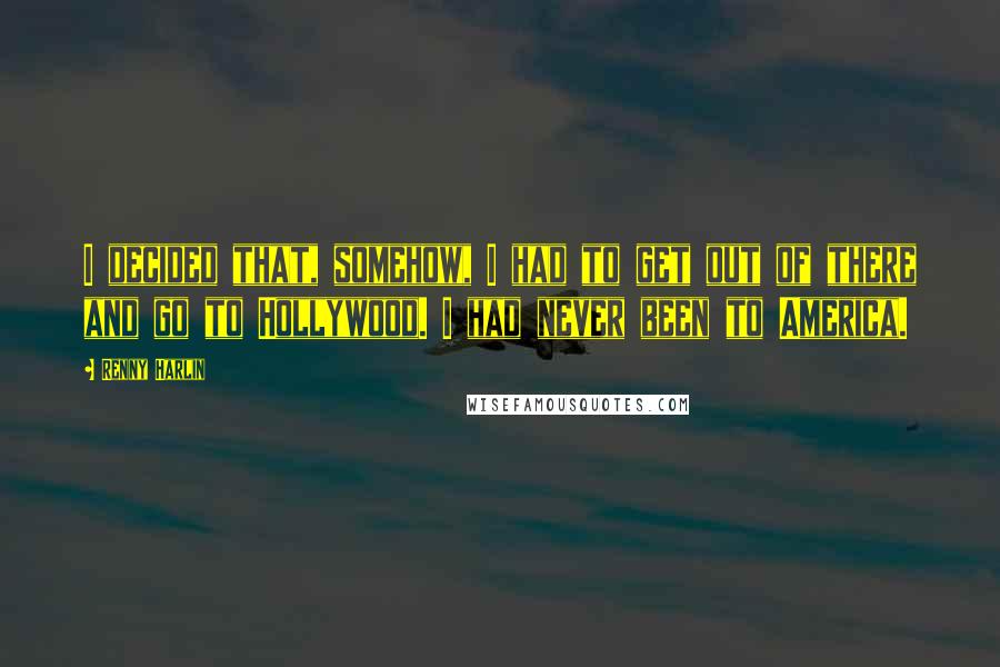 Renny Harlin Quotes: I decided that, somehow, I had to get out of there and go to Hollywood. I had never been to America.