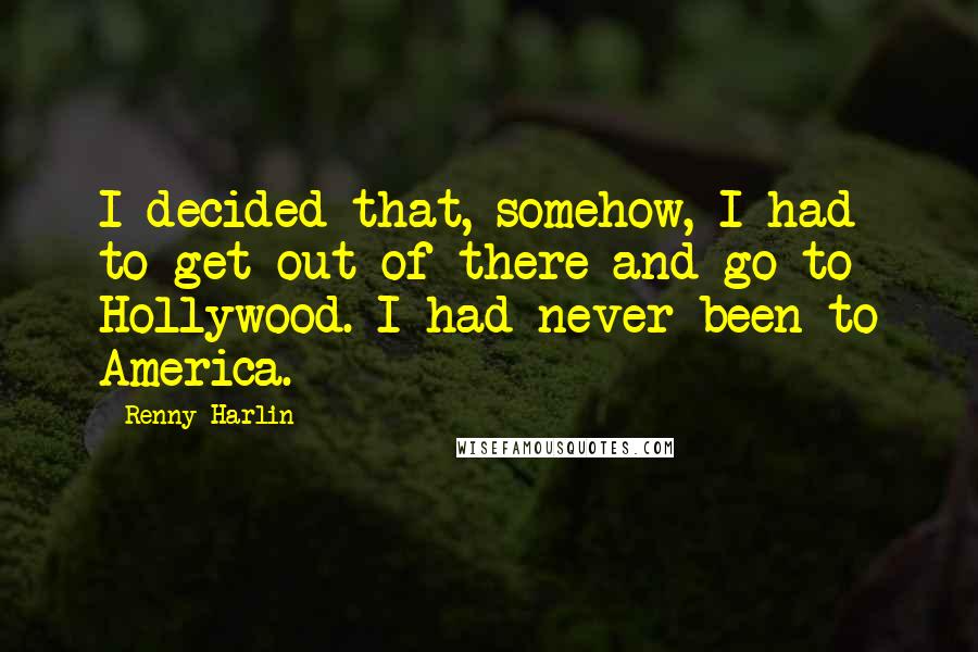 Renny Harlin Quotes: I decided that, somehow, I had to get out of there and go to Hollywood. I had never been to America.