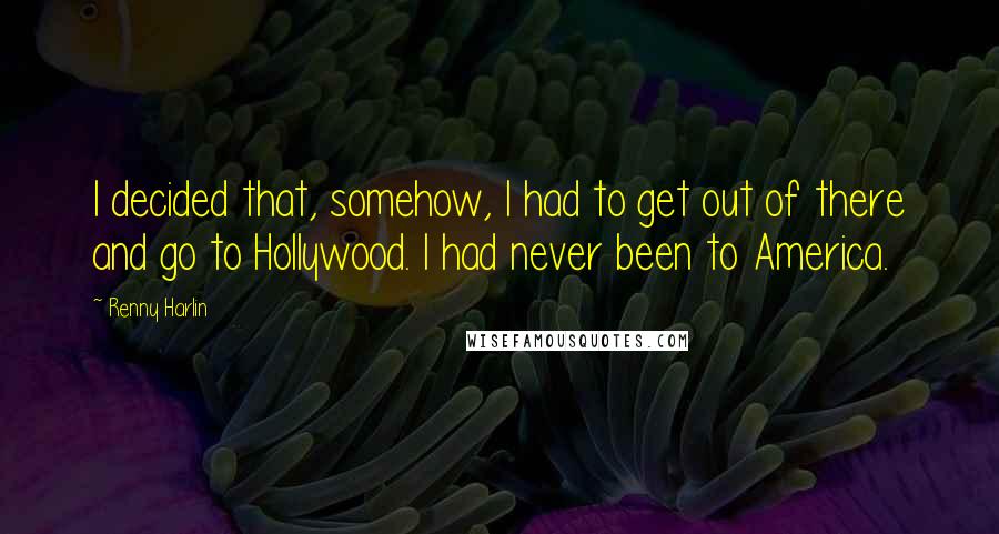 Renny Harlin Quotes: I decided that, somehow, I had to get out of there and go to Hollywood. I had never been to America.