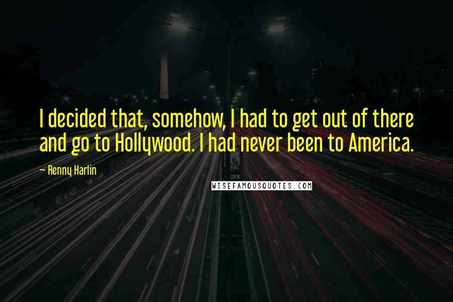 Renny Harlin Quotes: I decided that, somehow, I had to get out of there and go to Hollywood. I had never been to America.