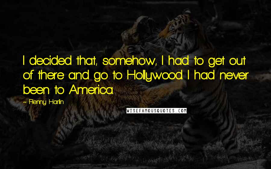 Renny Harlin Quotes: I decided that, somehow, I had to get out of there and go to Hollywood. I had never been to America.