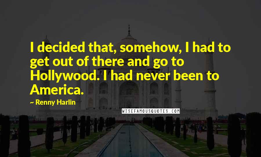 Renny Harlin Quotes: I decided that, somehow, I had to get out of there and go to Hollywood. I had never been to America.