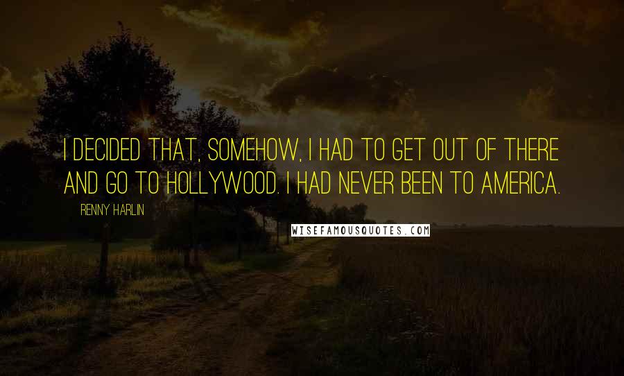 Renny Harlin Quotes: I decided that, somehow, I had to get out of there and go to Hollywood. I had never been to America.