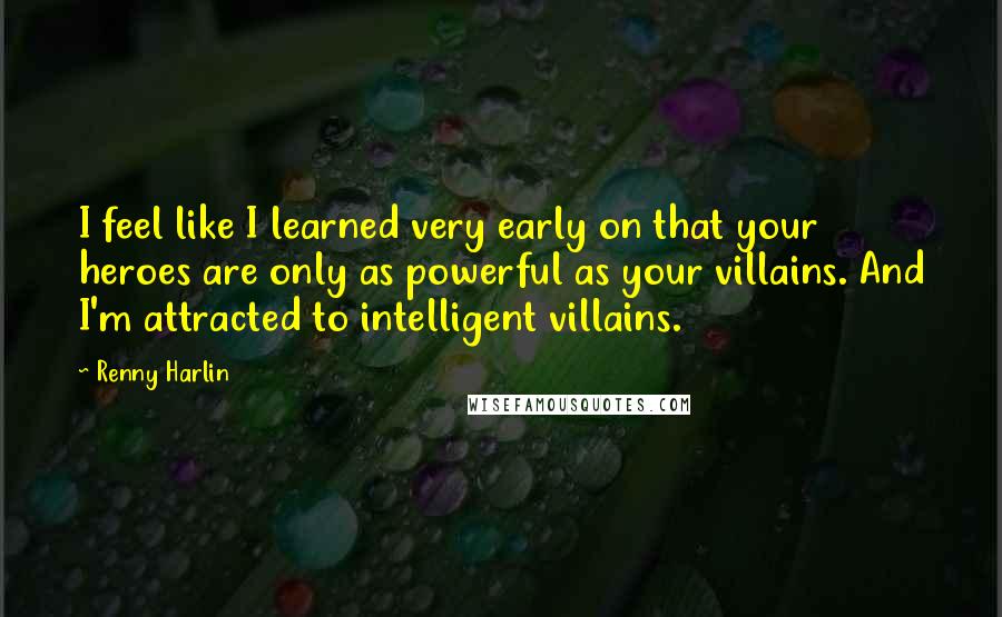 Renny Harlin Quotes: I feel like I learned very early on that your heroes are only as powerful as your villains. And I'm attracted to intelligent villains.