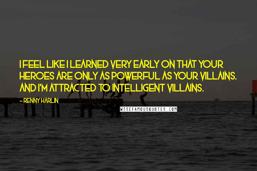 Renny Harlin Quotes: I feel like I learned very early on that your heroes are only as powerful as your villains. And I'm attracted to intelligent villains.