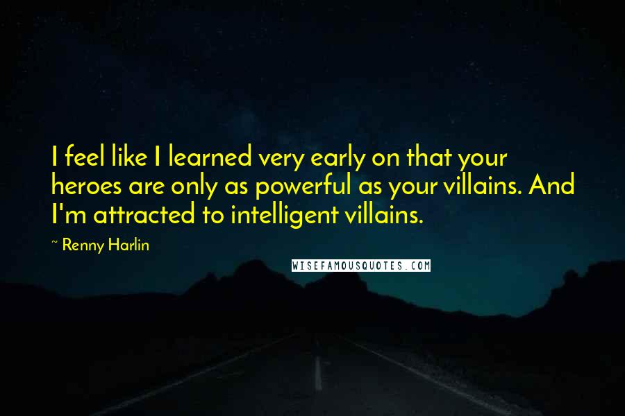 Renny Harlin Quotes: I feel like I learned very early on that your heroes are only as powerful as your villains. And I'm attracted to intelligent villains.