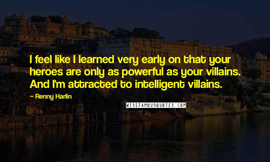 Renny Harlin Quotes: I feel like I learned very early on that your heroes are only as powerful as your villains. And I'm attracted to intelligent villains.