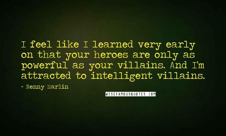 Renny Harlin Quotes: I feel like I learned very early on that your heroes are only as powerful as your villains. And I'm attracted to intelligent villains.