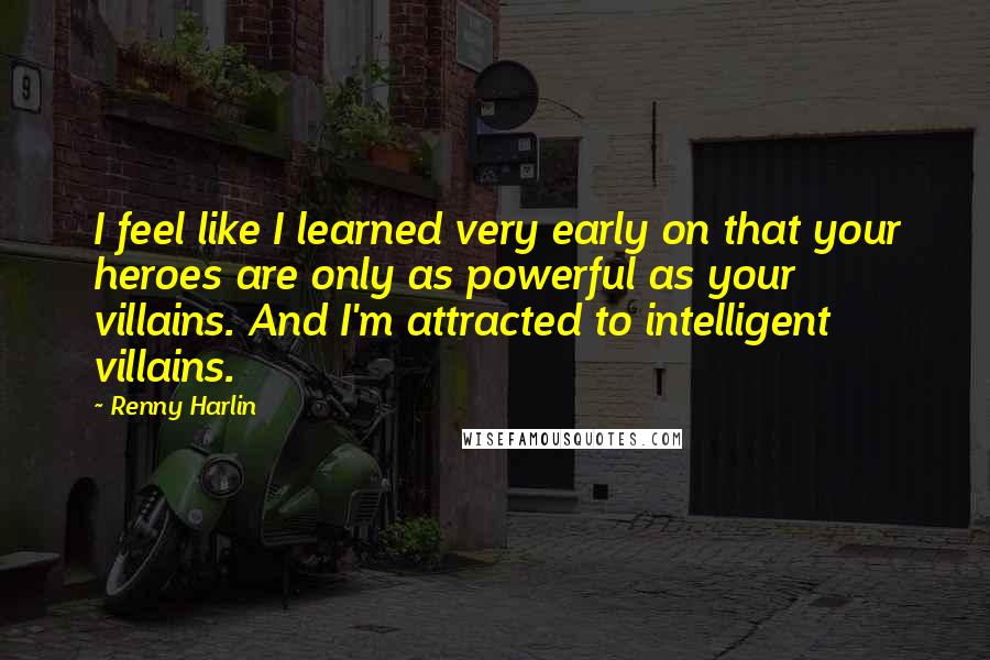 Renny Harlin Quotes: I feel like I learned very early on that your heroes are only as powerful as your villains. And I'm attracted to intelligent villains.