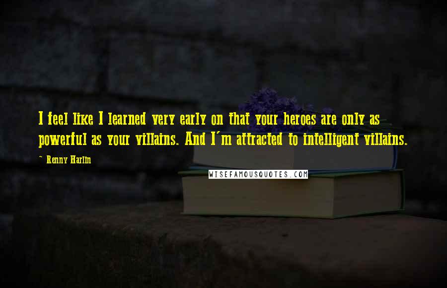 Renny Harlin Quotes: I feel like I learned very early on that your heroes are only as powerful as your villains. And I'm attracted to intelligent villains.