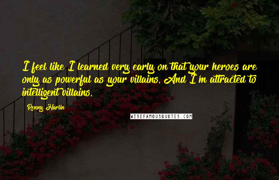 Renny Harlin Quotes: I feel like I learned very early on that your heroes are only as powerful as your villains. And I'm attracted to intelligent villains.