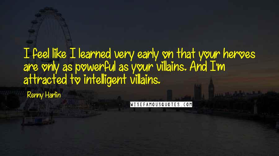 Renny Harlin Quotes: I feel like I learned very early on that your heroes are only as powerful as your villains. And I'm attracted to intelligent villains.