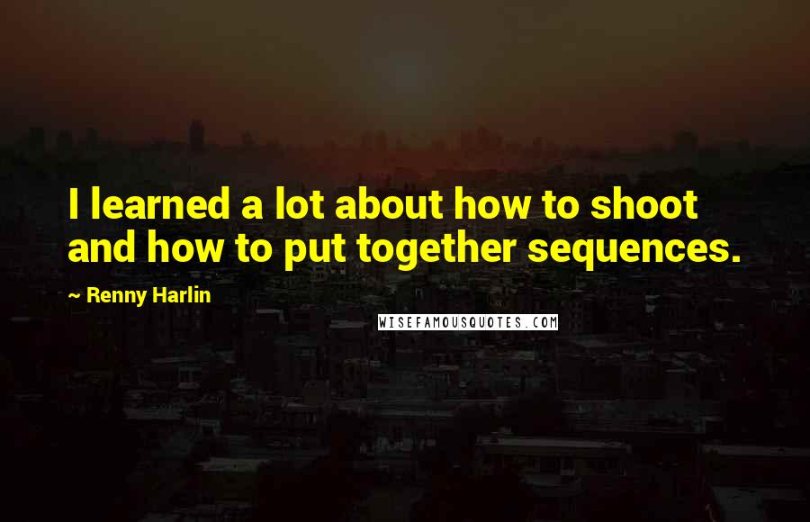 Renny Harlin Quotes: I learned a lot about how to shoot and how to put together sequences.