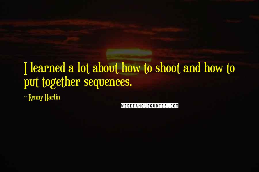 Renny Harlin Quotes: I learned a lot about how to shoot and how to put together sequences.