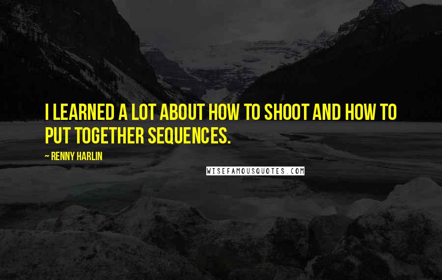 Renny Harlin Quotes: I learned a lot about how to shoot and how to put together sequences.