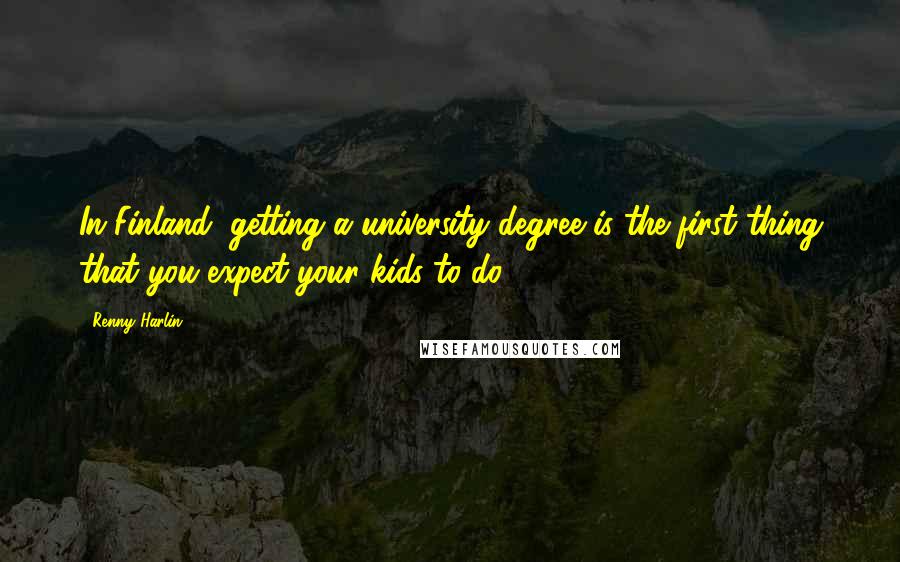 Renny Harlin Quotes: In Finland, getting a university degree is the first thing that you expect your kids to do.