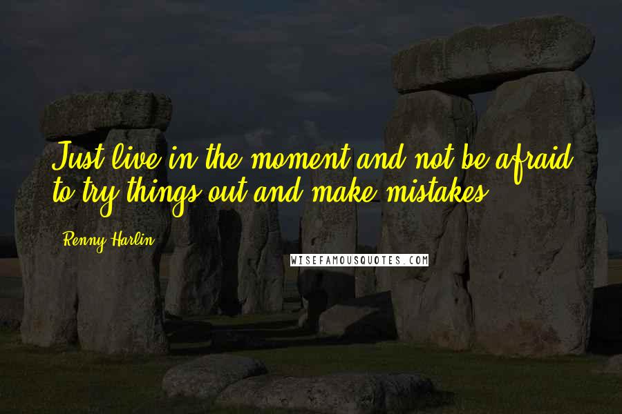 Renny Harlin Quotes: Just live in the moment and not be afraid to try things out and make mistakes.