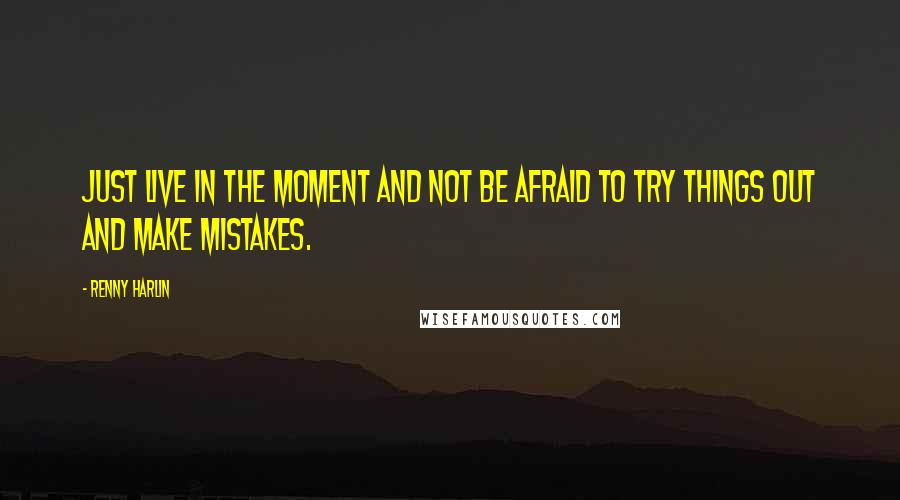 Renny Harlin Quotes: Just live in the moment and not be afraid to try things out and make mistakes.