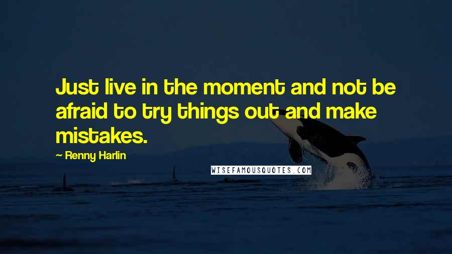 Renny Harlin Quotes: Just live in the moment and not be afraid to try things out and make mistakes.