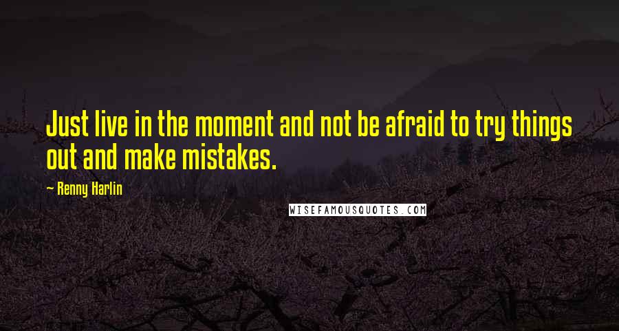 Renny Harlin Quotes: Just live in the moment and not be afraid to try things out and make mistakes.