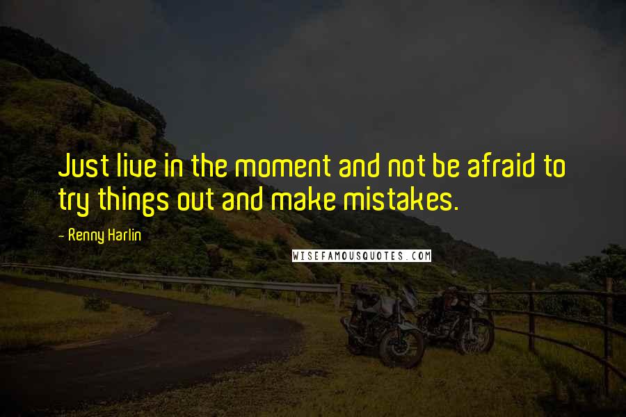 Renny Harlin Quotes: Just live in the moment and not be afraid to try things out and make mistakes.