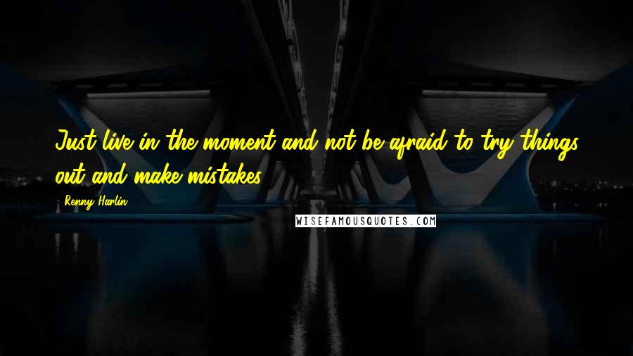 Renny Harlin Quotes: Just live in the moment and not be afraid to try things out and make mistakes.