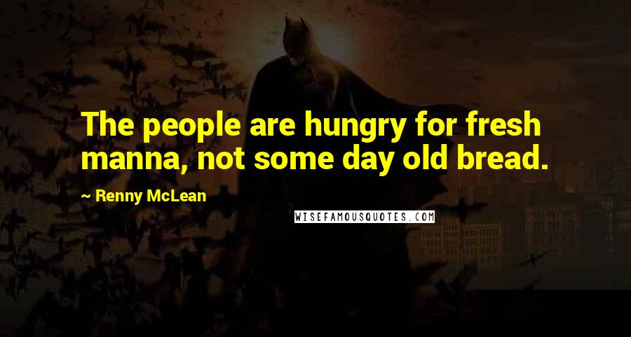 Renny McLean Quotes: The people are hungry for fresh manna, not some day old bread.