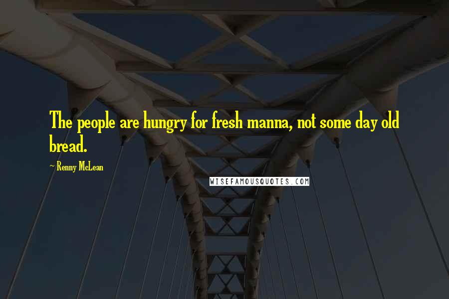 Renny McLean Quotes: The people are hungry for fresh manna, not some day old bread.