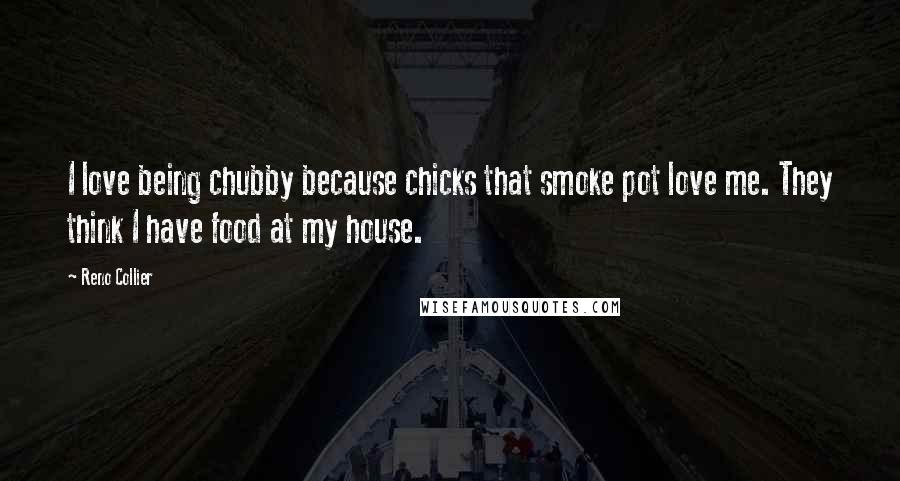 Reno Collier Quotes: I love being chubby because chicks that smoke pot love me. They think I have food at my house.