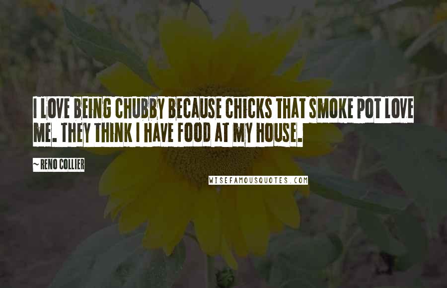 Reno Collier Quotes: I love being chubby because chicks that smoke pot love me. They think I have food at my house.