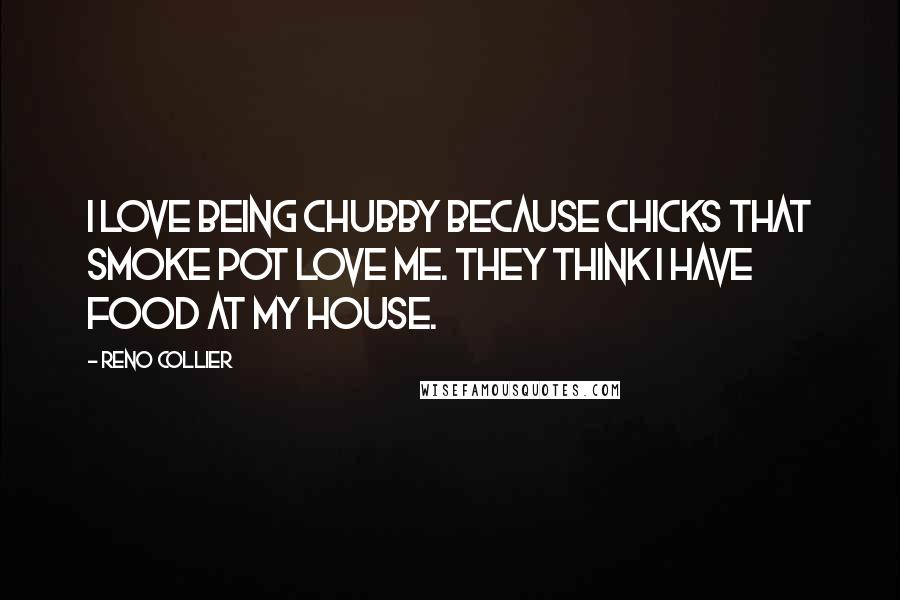 Reno Collier Quotes: I love being chubby because chicks that smoke pot love me. They think I have food at my house.