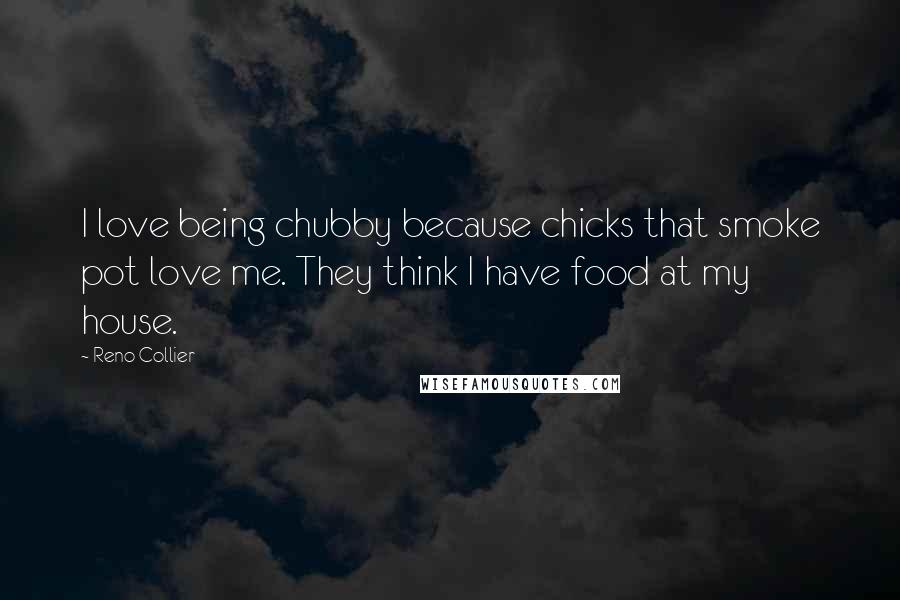 Reno Collier Quotes: I love being chubby because chicks that smoke pot love me. They think I have food at my house.