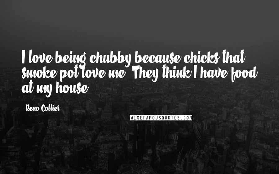 Reno Collier Quotes: I love being chubby because chicks that smoke pot love me. They think I have food at my house.