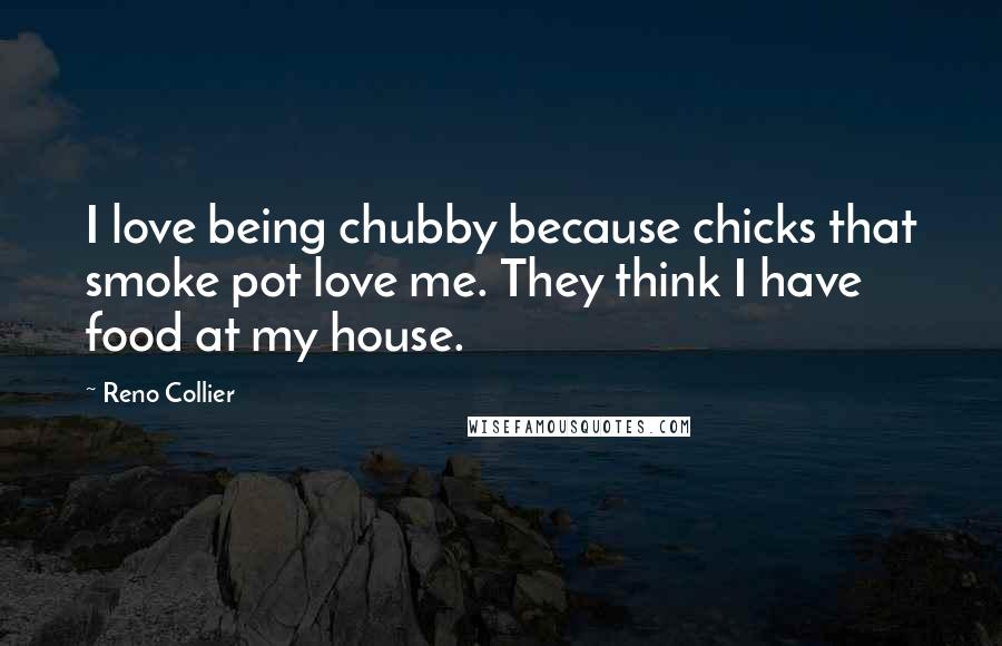 Reno Collier Quotes: I love being chubby because chicks that smoke pot love me. They think I have food at my house.