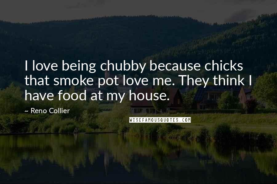 Reno Collier Quotes: I love being chubby because chicks that smoke pot love me. They think I have food at my house.